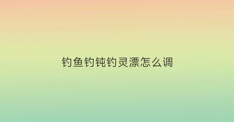 钓鱼钓钝钓灵漂怎么调(钓鱼调漂调灵钓钝)