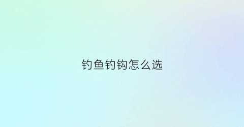 钓鱼钓钩怎么选(钓鱼钓钩怎么选型号)