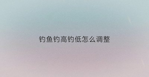 钓鱼钓高钓低怎么调整