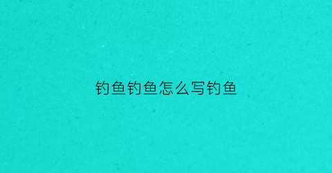 钓鱼钓鱼怎么写钓鱼(钓鱼钓鱼的钓怎么写)