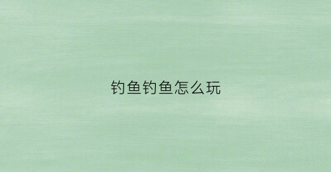 钓鱼钓鱼怎么玩(钓鱼钓鱼技巧)