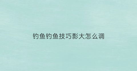 “钓鱼钓鱼技巧彯大怎么调(钓大鱼调漂视频教程)