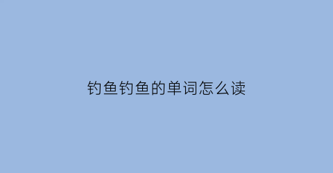 钓鱼钓鱼的单词怎么读(钓鱼单词怎么说)