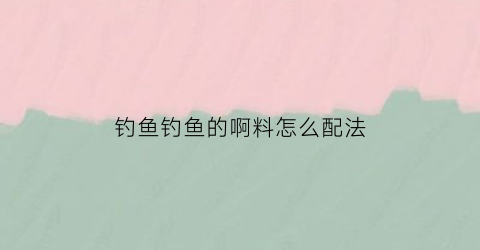 “钓鱼钓鱼的啊料怎么配法(钓鱼的饵料秘方)