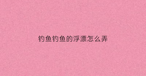 钓鱼钓鱼的浮漂怎么弄(钓鱼浮漂的使用方法)