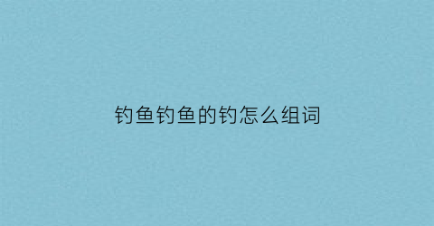 钓鱼钓鱼的钓怎么组词(钓鱼的钓怎么组词语)