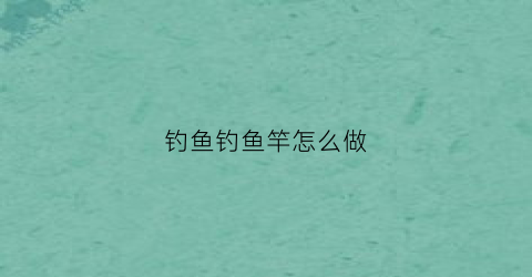 钓鱼钓鱼竿怎么做(钓鱼竿制作视频教程)
