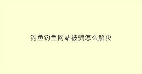 “钓鱼钓鱼网站被骗怎么解决(碰到钓鱼网站怎么把钱要回来)