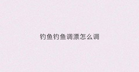 钓鱼钓鱼调漂怎么调(钓鱼调漂方法)