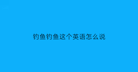 “钓鱼钓鱼这个英语怎么说(钓鱼用英语怎么说呢)