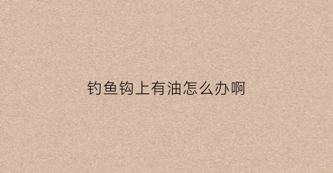 钓鱼钩上有油怎么办啊(鱼钩上有鱼水调不动怎么解决)