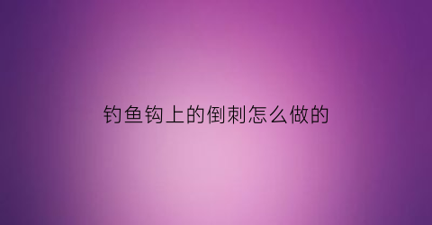 钓鱼钩上的倒刺怎么做的(钓钩有倒刺好还是没有好)