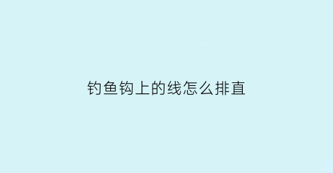 钓鱼钩上的线怎么排直(钓鱼钩子的线怎样绑)