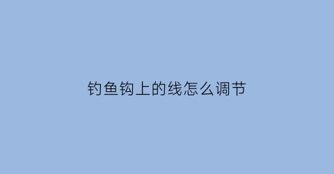 钓鱼钩上的线怎么调节(钓鱼钩上的线怎么调节长短)