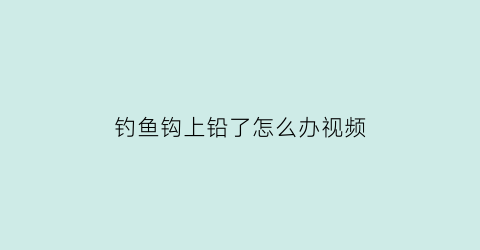 钓鱼钩上铅了怎么办视频(鱼钩上面的铅怎么弄)
