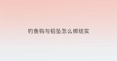 钓鱼钩与铅坠怎么绑结实(鱼钩和铅坠怎么安装)