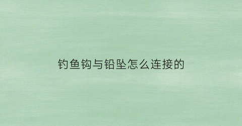 钓鱼钩与铅坠怎么连接的(鱼钩与铅坠与浮漂的连接方法)