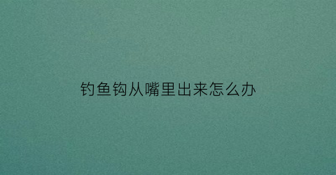 钓鱼钩从嘴里出来怎么办(钓鱼鱼钩挂下嘴是什么原因)