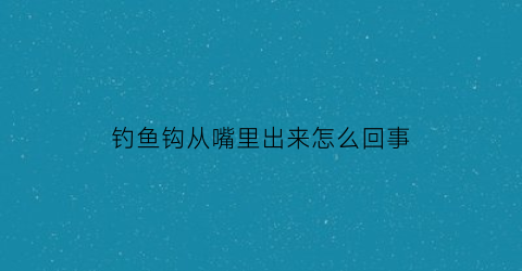 “钓鱼钩从嘴里出来怎么回事(钓鱼钩在鱼口里会死掉吗)