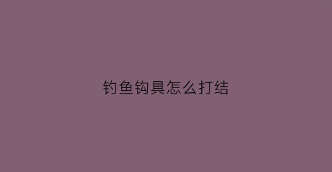钓鱼钩具怎么打结(钓鱼钩怎样打结)