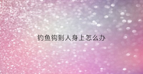 钓鱼钩到人身上怎么办(钓鱼钩到人身上怎么办啊)