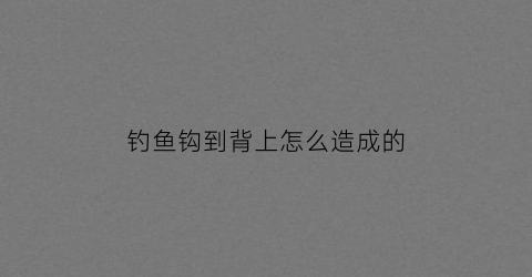 钓鱼钩到背上怎么造成的(鱼钩背后有着怎样的故事)