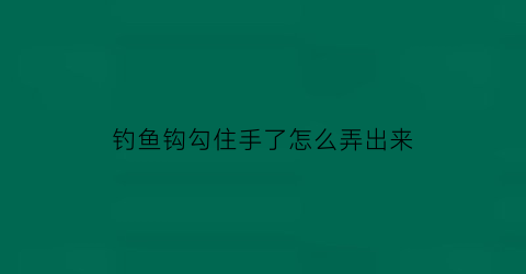 钓鱼钩勾住手了怎么弄出来(钓鱼钩子钩到手要打针吗)