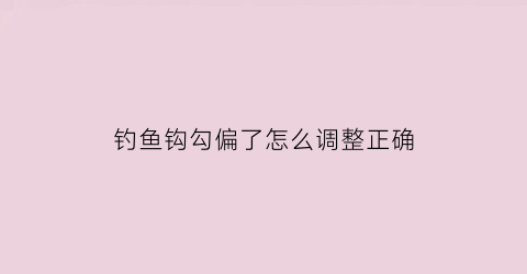 钓鱼钩勾偏了怎么调整正确(钓鱼鱼钩怎么调)
