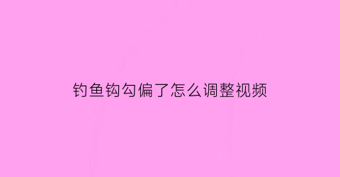 “钓鱼钩勾偏了怎么调整视频(钓鱼钩怎么办)