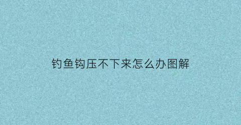 “钓鱼钩压不下来怎么办图解(鱼钩压不下目数怎么调漂)