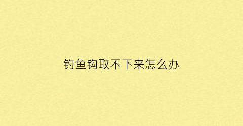 钓鱼钩取不下来怎么办(钓鱼鱼钩取不出来怎么办)