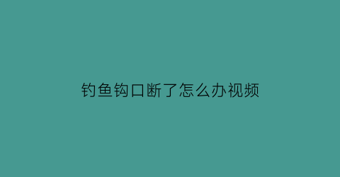 钓鱼钩口断了怎么办视频(钓鱼钩口断了怎么办视频教学)