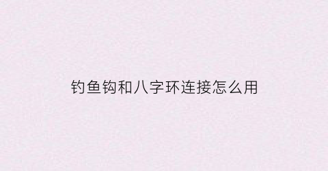 钓鱼钩和八字环连接怎么用(钓鱼钩和八字环的绑法)