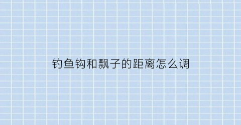 钓鱼钩和飘子的距离怎么调(钓鱼钩和飘子的距离怎么调整)
