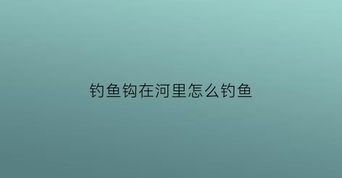 “钓鱼钩在河里怎么钓鱼(钓鱼钩在水里应该是什么状态)