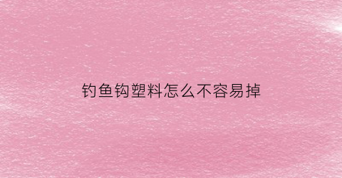 “钓鱼钩塑料怎么不容易掉(塑料粘钩老掉了怎么办)