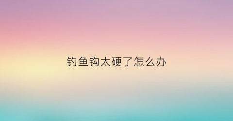 钓鱼钩太硬了怎么办(鱼钩太软怎么办)
