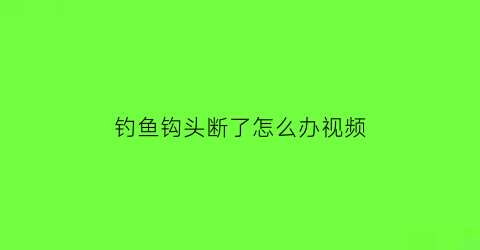 “钓鱼钩头断了怎么办视频(钓鱼钩头断了怎么办视频教程)