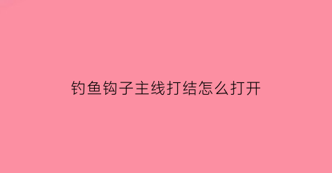 “钓鱼钩子主线打结怎么打开(主线鱼钩怎样打结)