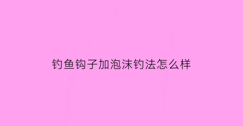 “钓鱼钩子加泡沫钓法怎么样(鱼钩挂泡沫真的上鱼率高吗)