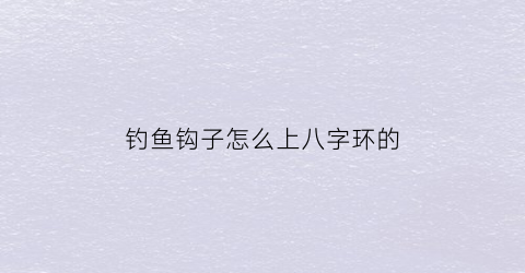 “钓鱼钩子怎么上八字环的(鱼钩怎样往八字环上绑)