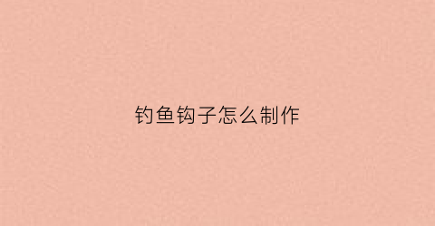 钓鱼钩子怎么制作(做钓鱼钩怎么做的)