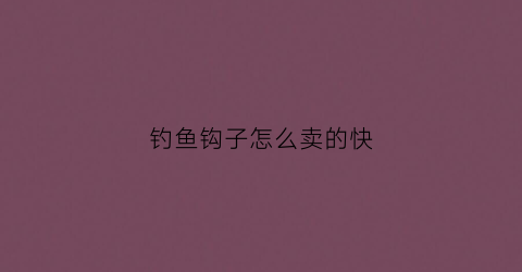 钓鱼钩子怎么卖的快(钓鱼钩怎么买)