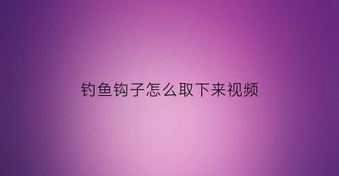 钓鱼钩子怎么取下来视频(钩子怎么拿下来)