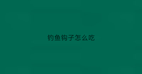 钓鱼钩子怎么吃(钓鱼钩怎么办法)