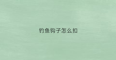 钓鱼钩子怎么扣(钓鱼钩子怎么扣上)