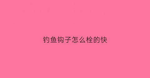 钓鱼钩子怎么栓的快(钓鱼钩怎么拴法)