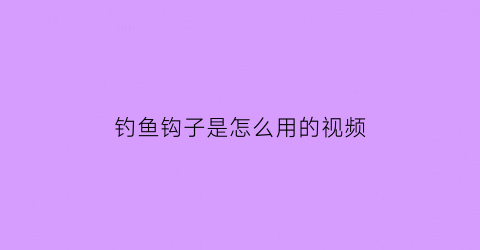 钓鱼钩子是怎么用的视频(钓鱼钩子的绑法)