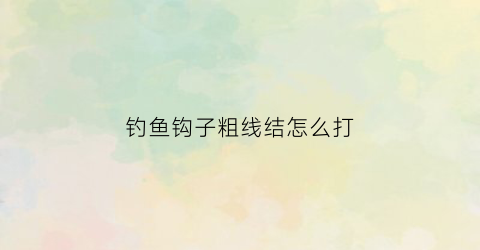 钓鱼钩子粗线结怎么打(粗线大钩怎么绑结实)