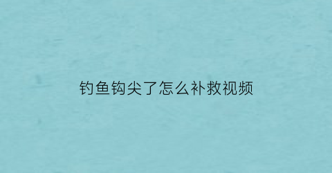 钓鱼钩尖了怎么补救视频(钓鱼钩尖了怎么补救视频教程)